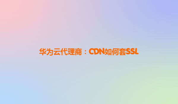 华为云代理商：CDN如何套SSL