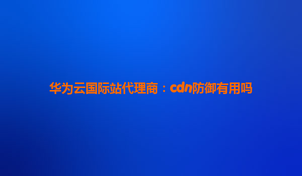 华为云国际站代理商：cdn防御有用吗