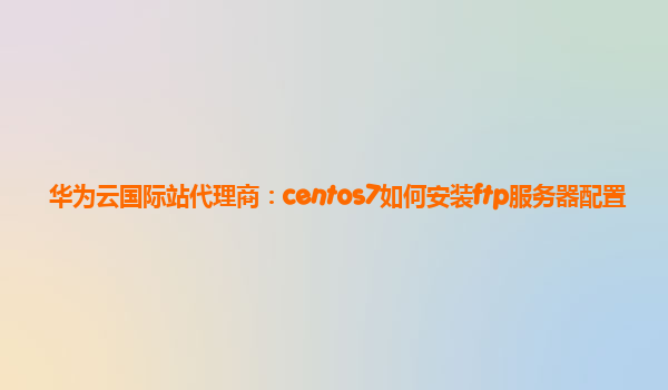 华为云国际站代理商：centos7如何安装ftp服务器配置