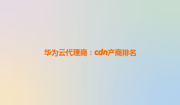 华为云代理商：cdn产商排名