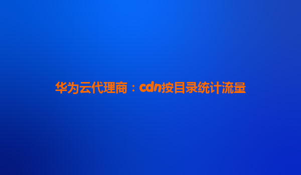 华为云代理商：cdn按目录统计流量
