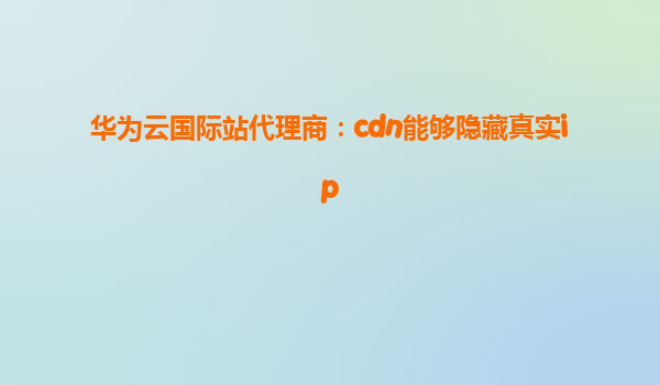 华为云国际站代理商：cdn能够隐藏真实ip