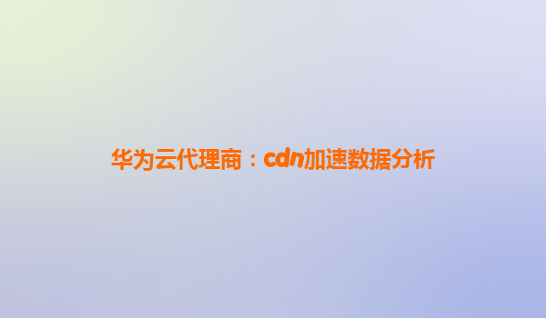 华为云代理商：cdn加速数据分析