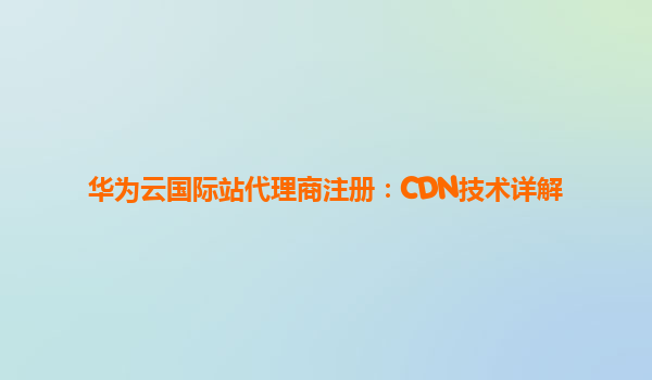 华为云国际站代理商注册：CDN技术详解