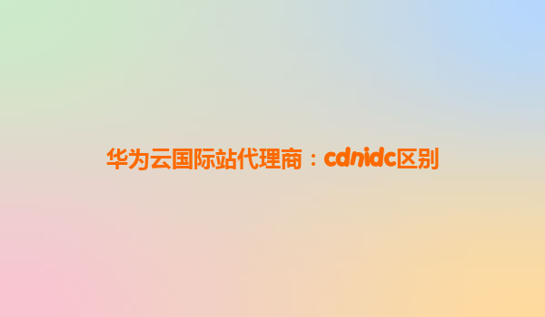 华为云国际站代理商：cdnidc区别
