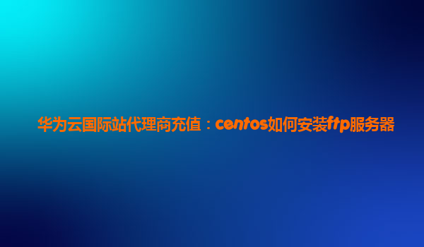华为云国际站代理商充值：centos如何安装ftp服务器