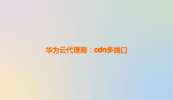 华为云代理商：cdn多端口