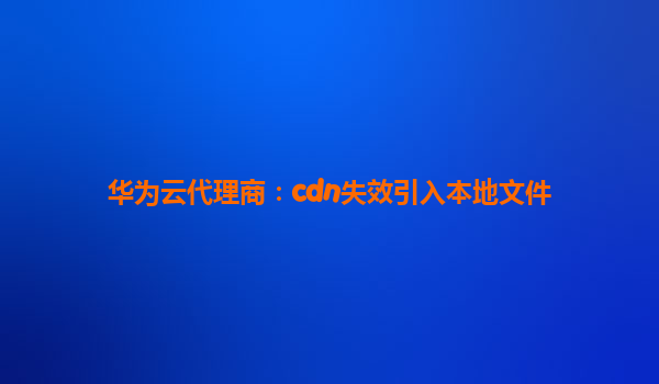 华为云代理商：cdn失效引入本地文件