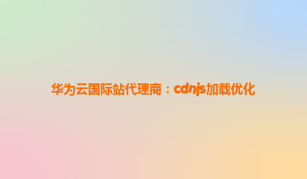 华为云国际站代理商：cdnjs加载优化