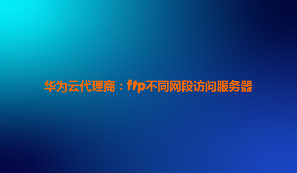华为云代理商：ftp不同网段访问服务器