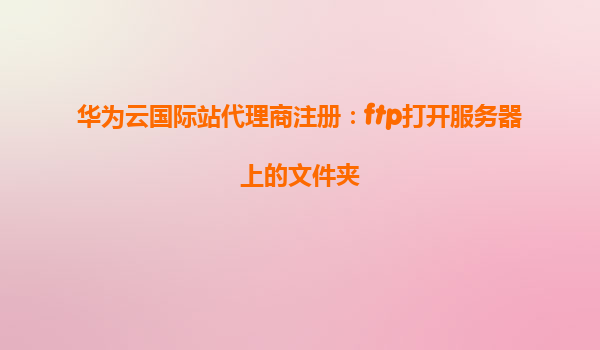 华为云国际站代理商注册：ftp打开服务器上的文件夹