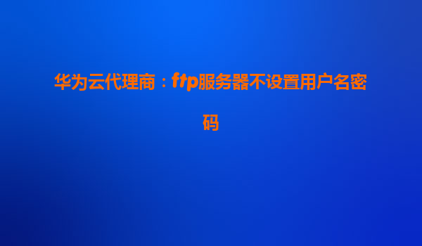 华为云代理商：ftp服务器不设置用户名密码