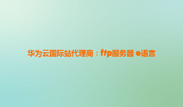 华为云国际站代理商：ftp服务器 e语言