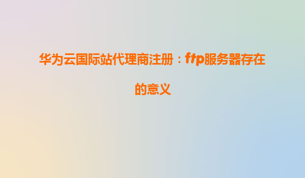 华为云国际站代理商注册：ftp服务器存在的意义