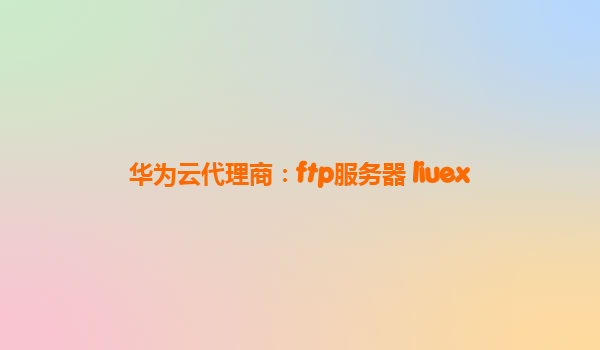 华为云代理商：ftp服务器 liuex