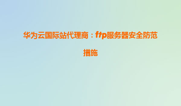 华为云国际站代理商：ftp服务器安全防范措施