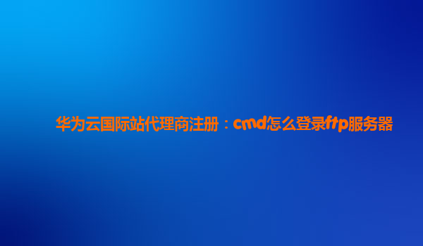 华为云国际站代理商注册：cmd怎么登录ftp服务器