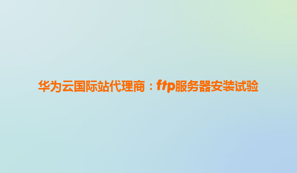 华为云国际站代理商：ftp服务器安装试验