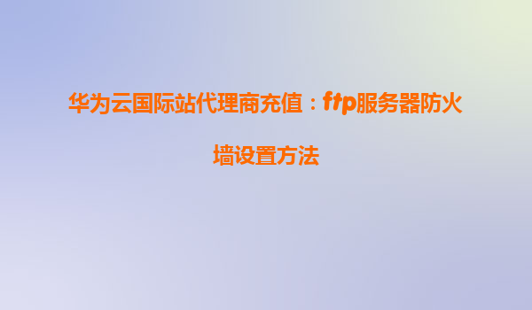 华为云国际站代理商充值：ftp服务器防火墙设置方法