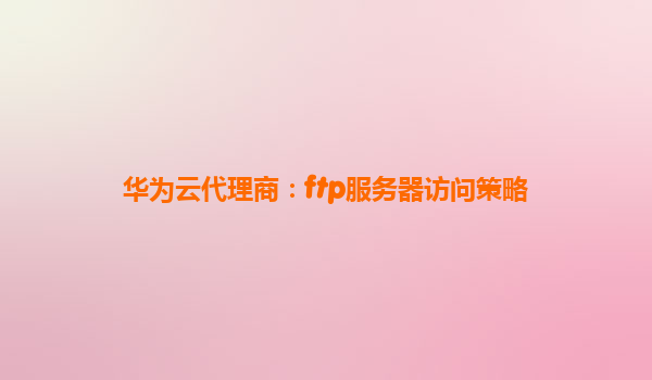 华为云代理商：ftp服务器访问策略