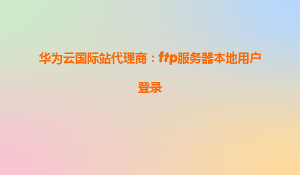 华为云国际站代理商：ftp服务器本地用户登录