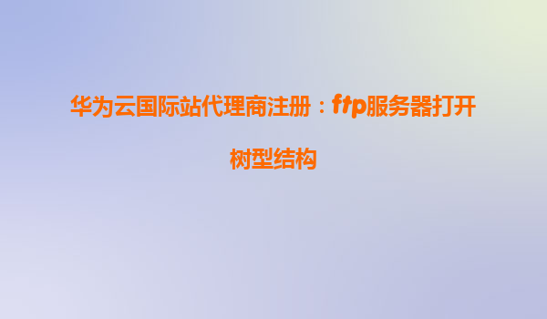 华为云国际站代理商注册：ftp服务器打开树型结构