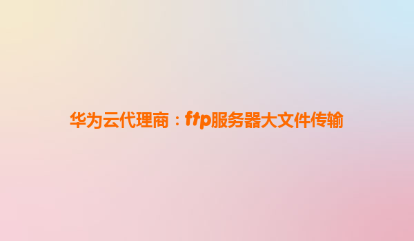 华为云代理商：ftp服务器大文件传输