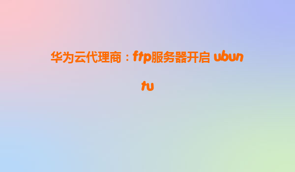 华为云代理商：ftp服务器开启 ubuntu