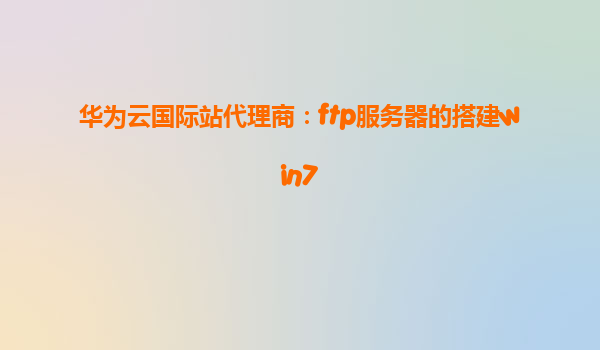 华为云国际站代理商：ftp服务器的搭建win7