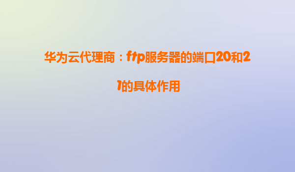 华为云代理商：ftp服务器的端口20和21的具体作用