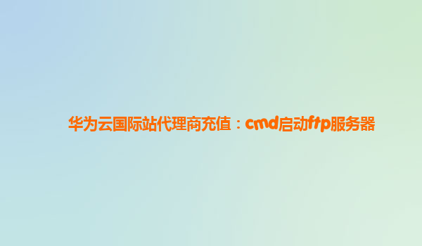 华为云国际站代理商充值：cmd启动ftp服务器
