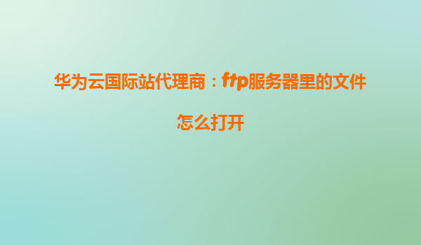 华为云国际站代理商：ftp服务器里的文件怎么打开