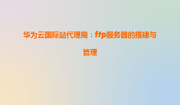 华为云国际站代理商：ftp服务器的搭建与管理
