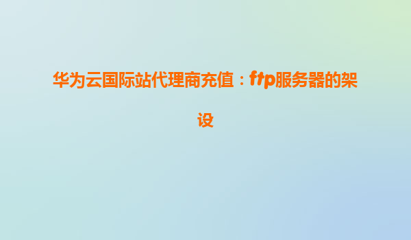 华为云国际站代理商充值：ftp服务器的架设