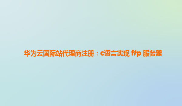 华为云国际站代理商注册：c语言实现 ftp 服务器