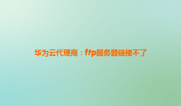 华为云代理商：ftp服务器链接不了