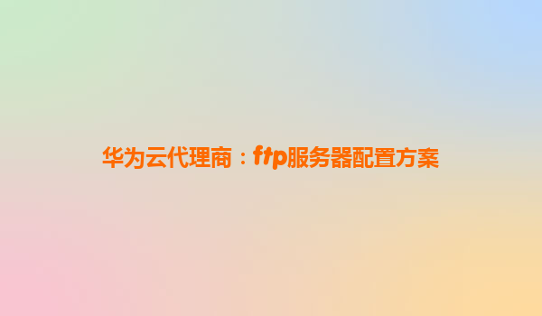 华为云代理商：ftp服务器配置方案