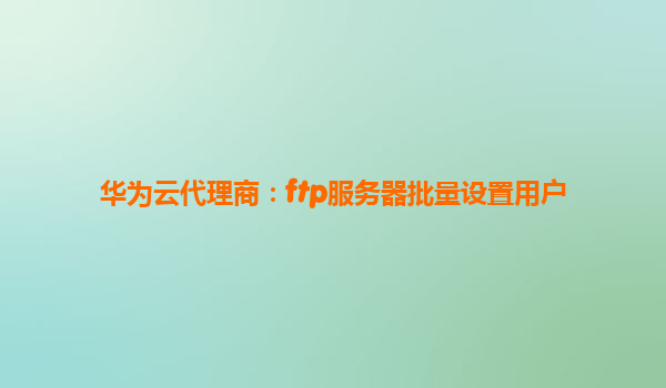 华为云代理商：ftp服务器批量设置用户