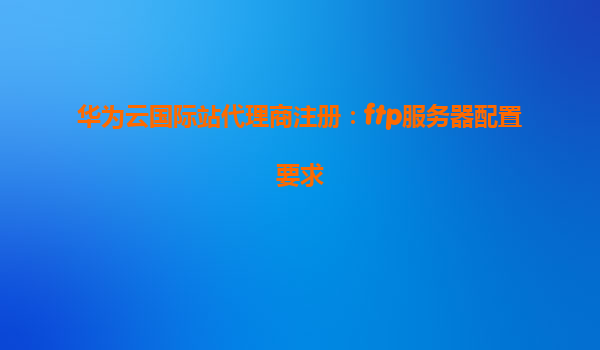 华为云国际站代理商注册：ftp服务器配置要求