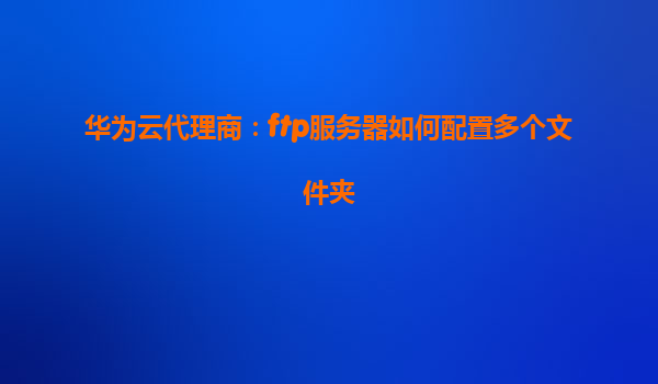 华为云代理商：ftp服务器如何配置多个文件夹