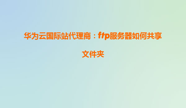 华为云国际站代理商：ftp服务器如何共享文件夹