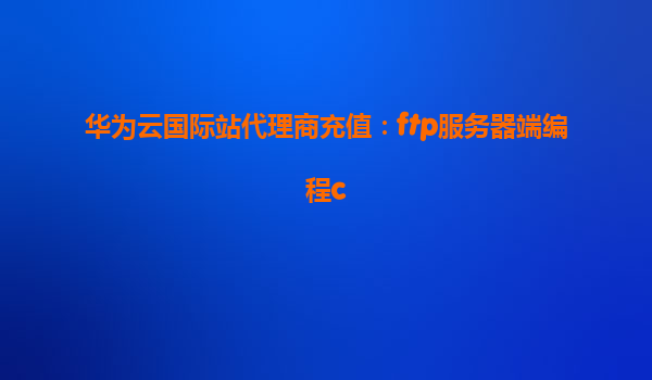 华为云国际站代理商充值：ftp服务器端编程c