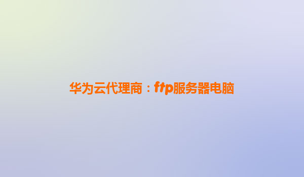 华为云代理商：ftp服务器电脑