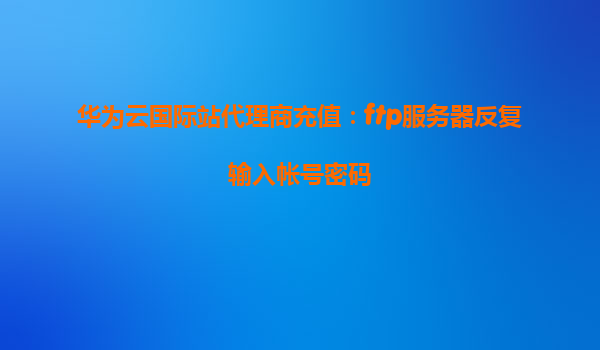 华为云国际站代理商充值：ftp服务器反复输入帐号密码