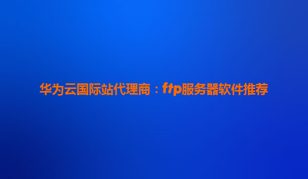 华为云国际站代理商：ftp服务器软件推荐