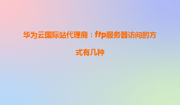 华为云国际站代理商：ftp服务器访问的方式有几种