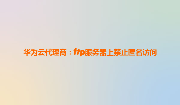 华为云代理商：ftp服务器上禁止匿名访问