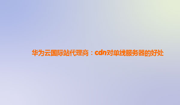 华为云国际站代理商：cdn对单线服务器的好处