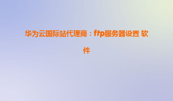 华为云国际站代理商：ftp服务器设置 软件