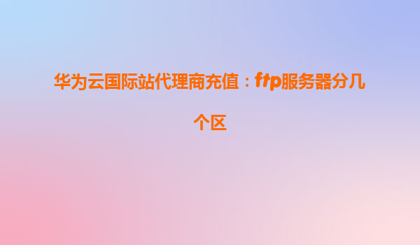 华为云国际站代理商充值：ftp服务器分几个区